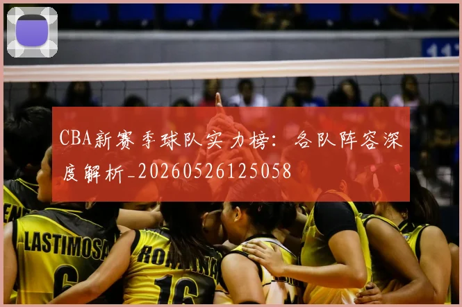CBA新赛季球队实力榜:各队阵容深度解析_20260526125058