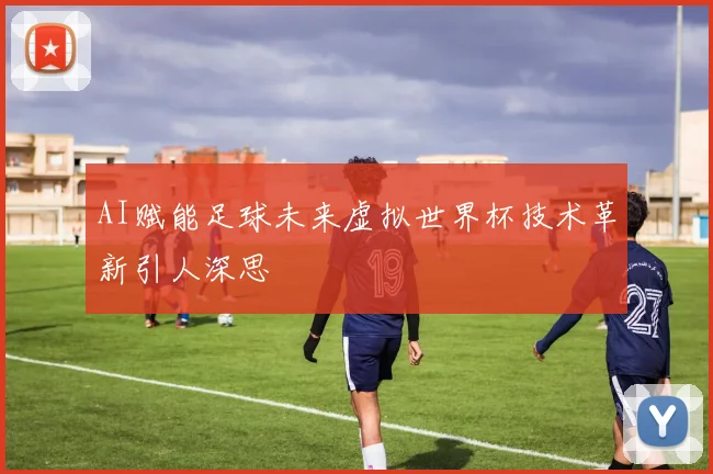 AI赋能足球未来虚拟世界杯技术革新引人深思