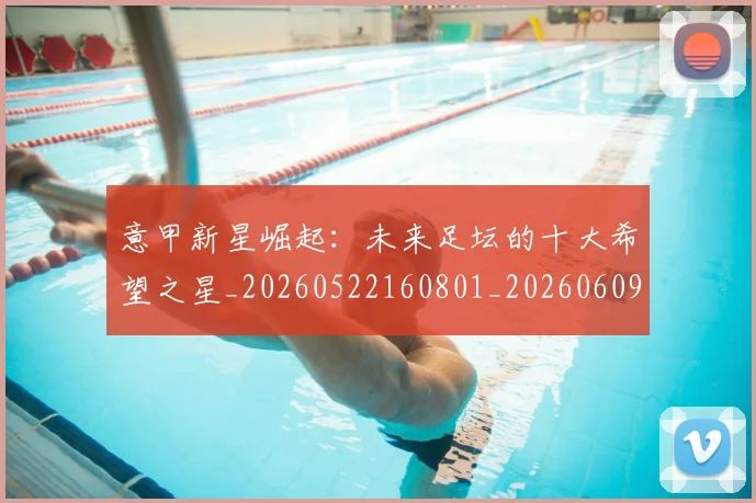 意甲新星崛起:未来足坛的十大希望之星_20260522160801_20260609194117