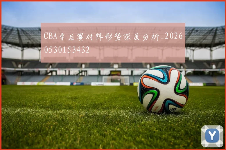 CBA季后赛对阵形势深度分析_20260530153432