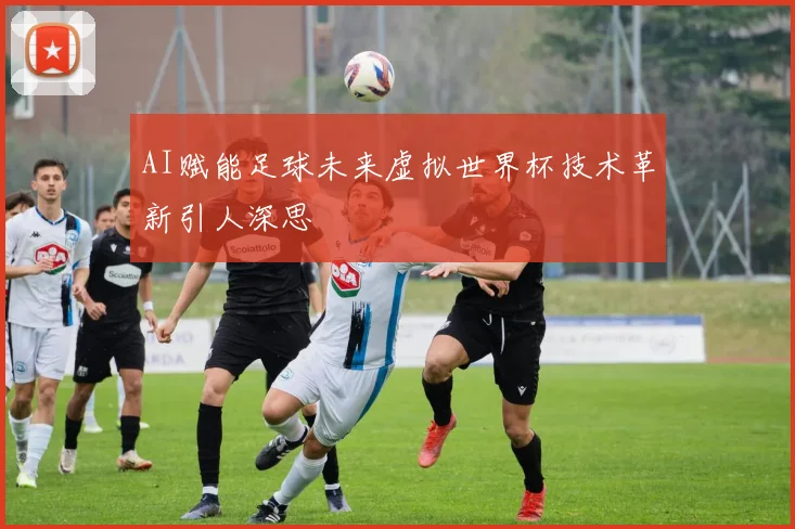 AI赋能足球未来虚拟世界杯技术革新引人深思
