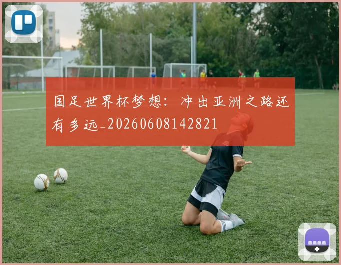 国足世界杯梦想：冲出亚洲之路还有多远_20260608142821