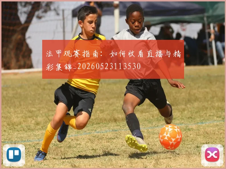 法甲观赛指南：如何收看直播与精彩集锦_20260523113530
