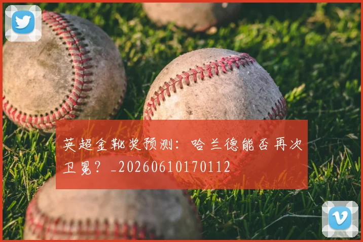 英超金靴奖预测:哈兰德能否再次卫冕?_20260610170112