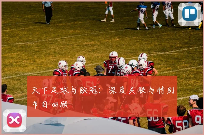 天下足球与欧冠:深度关联与特别节目回顾