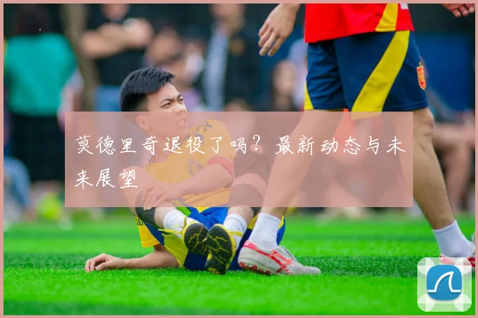 莫德里奇退役了吗?最新动态与未来展望