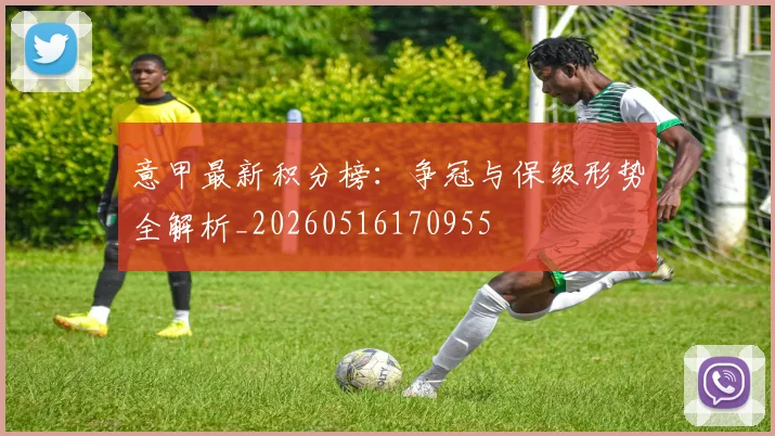 意甲最新积分榜：争冠与保级形势全解析_20260516170955