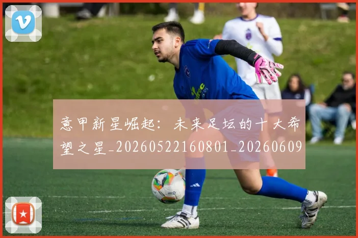 意甲新星崛起:未来足坛的十大希望之星_20260522160801_20260609194117