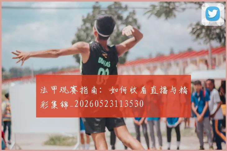 法甲观赛指南：如何收看直播与精彩集锦_20260523113530