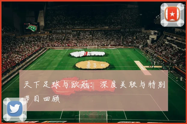 天下足球与欧冠:深度关联与特别节目回顾