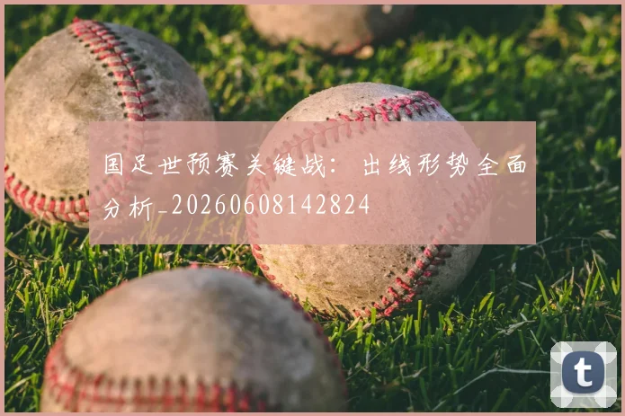 国足世预赛关键战：出线形势全面分析_20260608142824