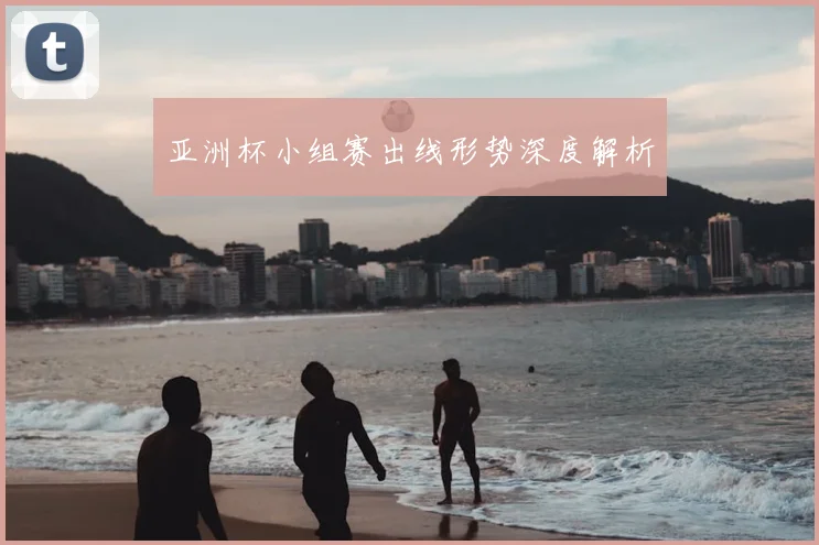 亚洲杯小组赛出线形势深度解析