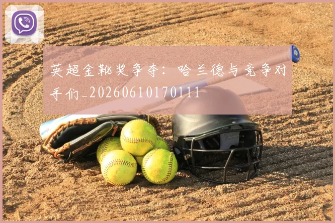 英超金靴奖争夺:哈兰德与竞争对手们_20260610170111