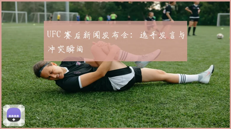 UFC 赛后新闻发布会:选手发言与冲突瞬间