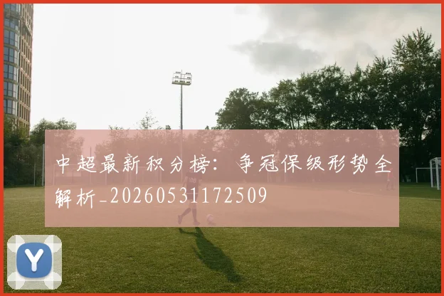 中超最新积分榜:争冠保级形势全解析_20260531172509
