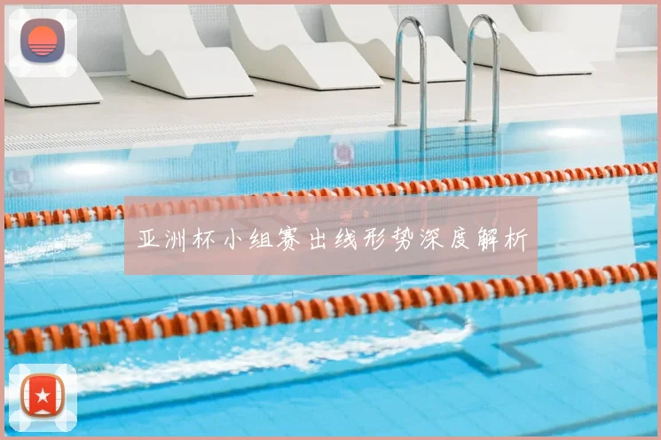 亚洲杯小组赛出线形势深度解析