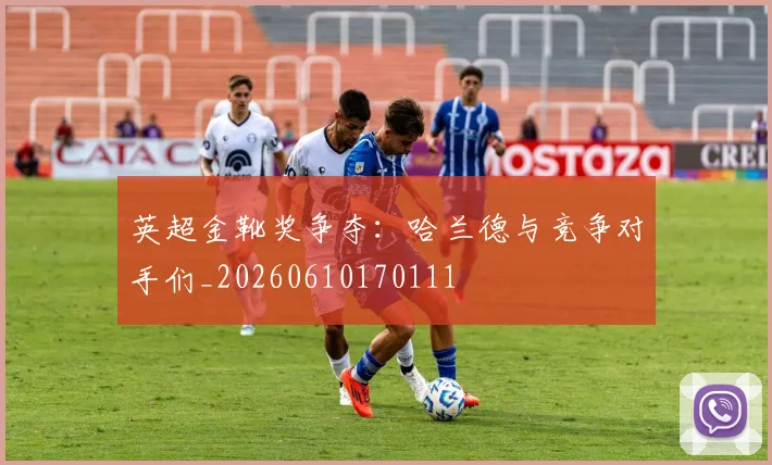英超金靴奖争夺:哈兰德与竞争对手们_20260610170111