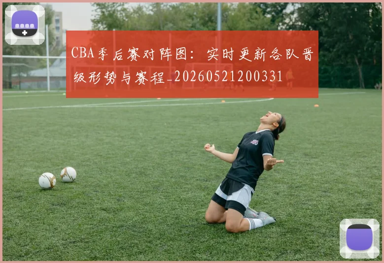 CBA季后赛对阵图:实时更新各队晋级形势与赛程_20260521200331