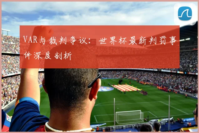 VAR与裁判争议:世界杯最新判罚事件深度剖析